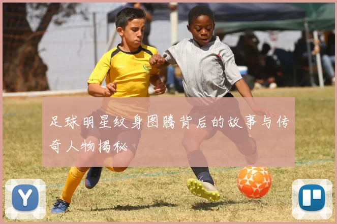 足球明星纹身图腾背后的故事与传奇人物揭秘