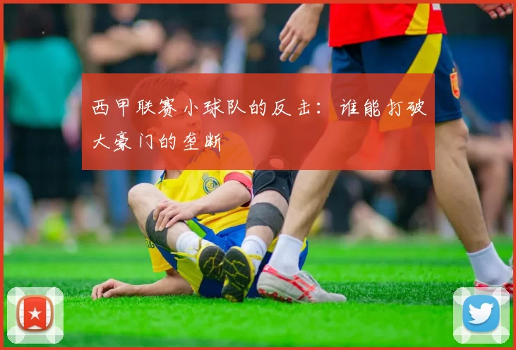 西甲联赛小球队的反击：谁能打破大豪门的垄断