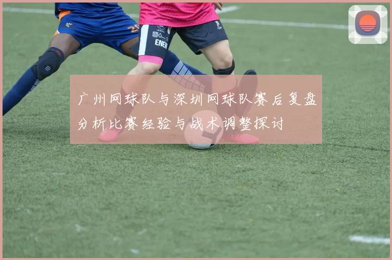 广州网球队与深圳网球队赛后复盘分析比赛经验与战术调整探讨