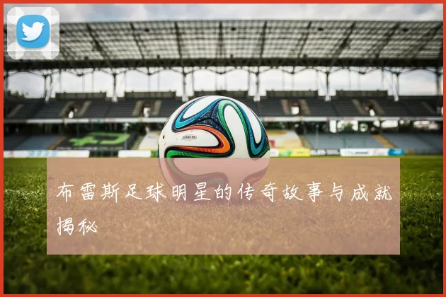 布雷斯足球明星的传奇故事与成就揭秘