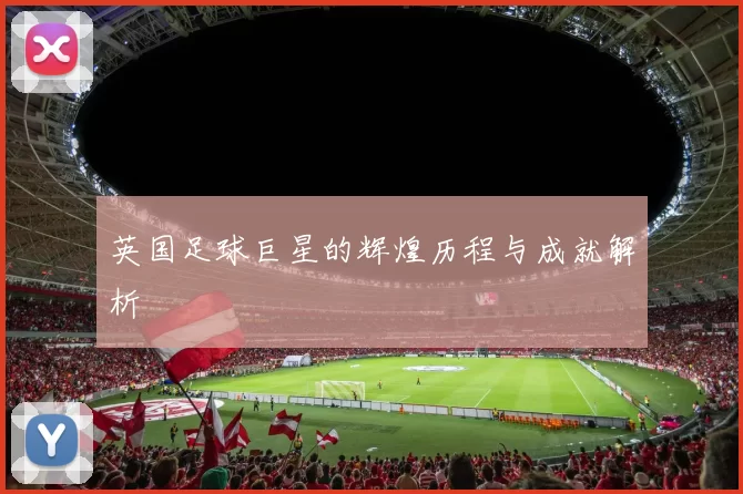 英国足球巨星的辉煌历程与成就解析