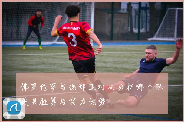 佛罗伦萨与热那亚对决分析哪个队更具胜算与实力优势