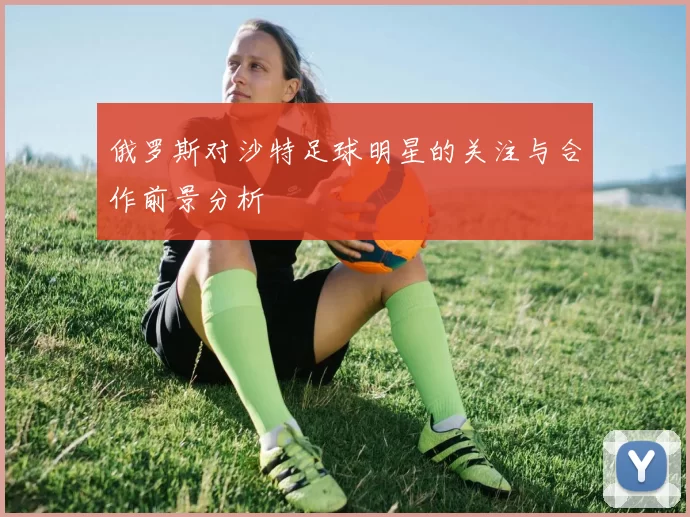 俄罗斯对沙特足球明星的关注与合作前景分析