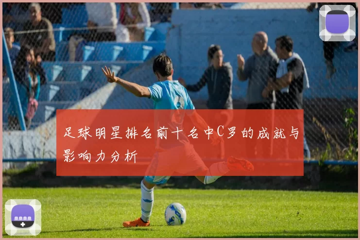 足球明星排名前十名中C罗的成就与影响力分析