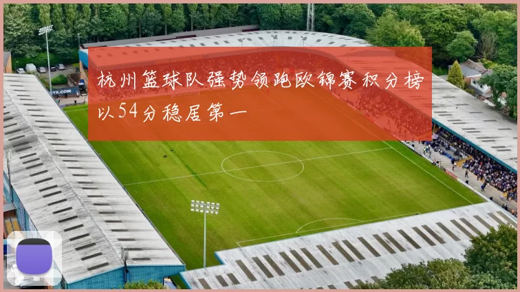杭州篮球队强势领跑欧锦赛积分榜以54分稳居第一