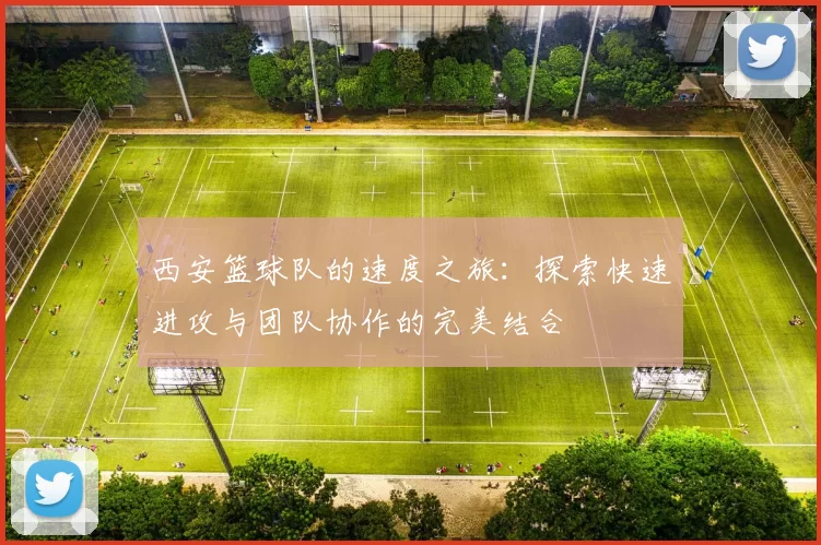 西安篮球队的速度之旅：探索快速进攻与团队协作的完美结合