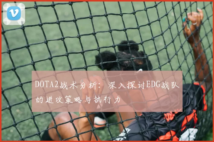 DOTA2战术分析：深入探讨EDG战队的进攻策略与执行力