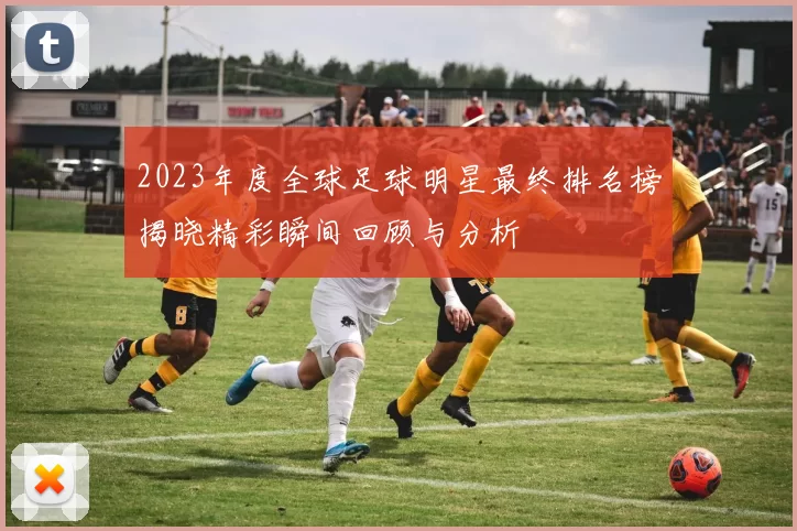 2023年度全球足球明星最终排名榜揭晓精彩瞬间回顾与分析
