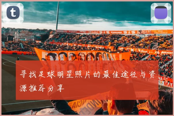 寻找足球明星照片的最佳途径与资源推荐分享