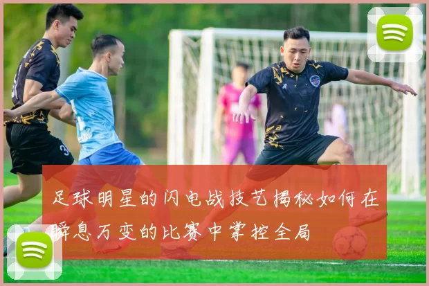 足球明星的闪电战技艺揭秘如何在瞬息万变的比赛中掌控全局