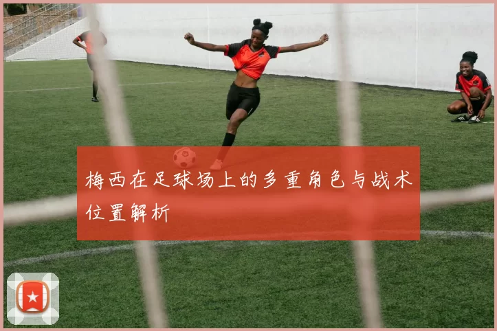 梅西在足球场上的多重角色与战术位置解析