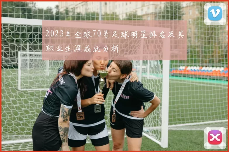 2023年全球70号足球明星排名及其职业生涯成就分析