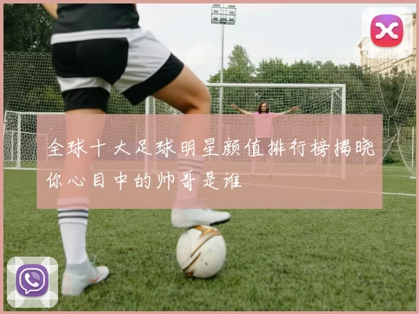 全球十大足球明星颜值排行榜揭晓你心目中的帅哥是谁