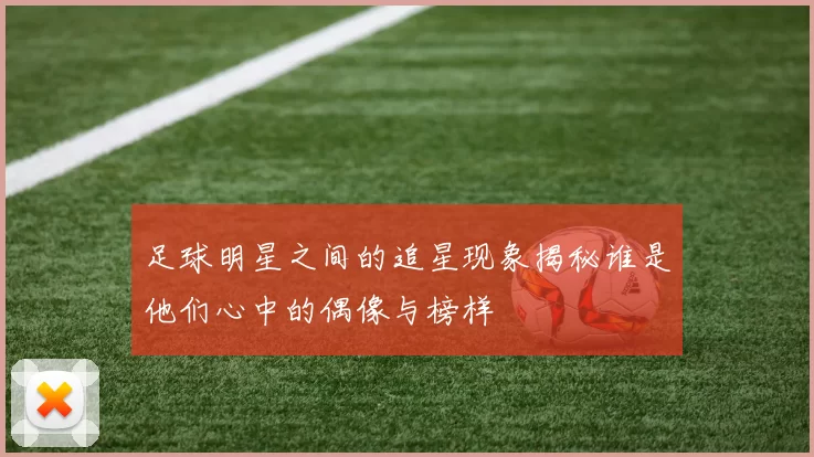 足球明星之间的追星现象揭秘谁是他们心中的偶像与榜样