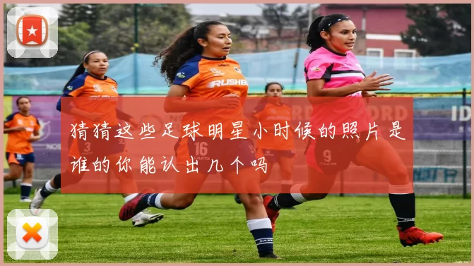 猜猜这些足球明星小时候的照片是谁的你能认出几个吗